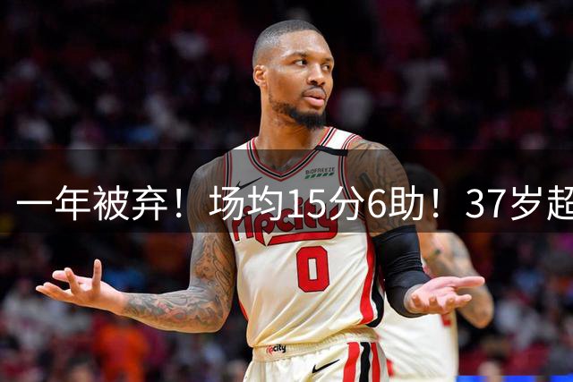 一年被弃！场均15分6助！37岁超巨！真的没人要了？