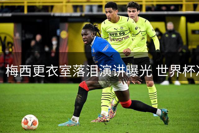 梅西更衣室落泪演讲曝光 世界杯决赛前这句话让全队破防