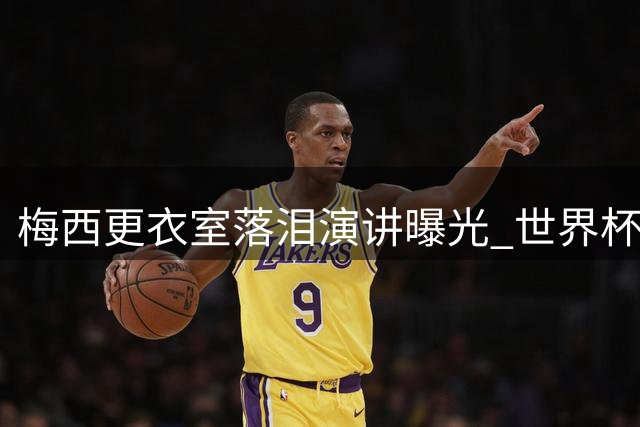梅西更衣室落泪演讲曝光 世界杯决赛前这句话让全队破防
