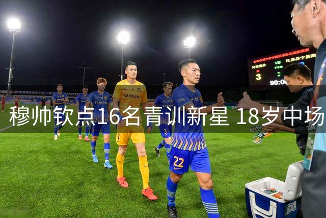穆帅钦点16名青训新星 18岁中场新星面临留队抉择
